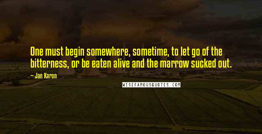 Jan Karon Quotes: One must begin somewhere, sometime, to let go of the bitterness, or be eaten alive and the marrow sucked out.