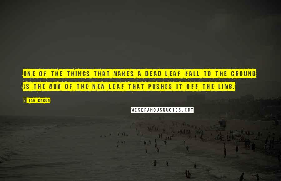 Jan Karon Quotes: One of the things that makes a dead leaf fall to the ground is the bud of the new leaf that pushes it off the limb.