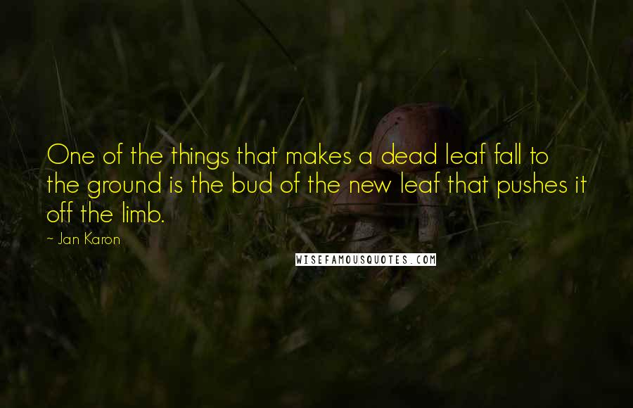 Jan Karon Quotes: One of the things that makes a dead leaf fall to the ground is the bud of the new leaf that pushes it off the limb.