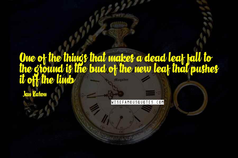 Jan Karon Quotes: One of the things that makes a dead leaf fall to the ground is the bud of the new leaf that pushes it off the limb.