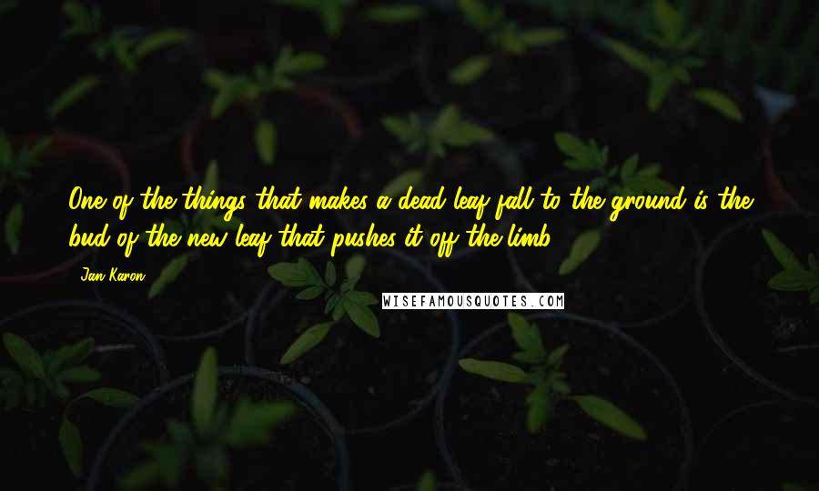 Jan Karon Quotes: One of the things that makes a dead leaf fall to the ground is the bud of the new leaf that pushes it off the limb.