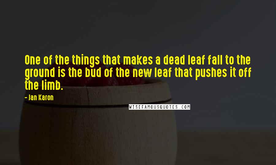 Jan Karon Quotes: One of the things that makes a dead leaf fall to the ground is the bud of the new leaf that pushes it off the limb.