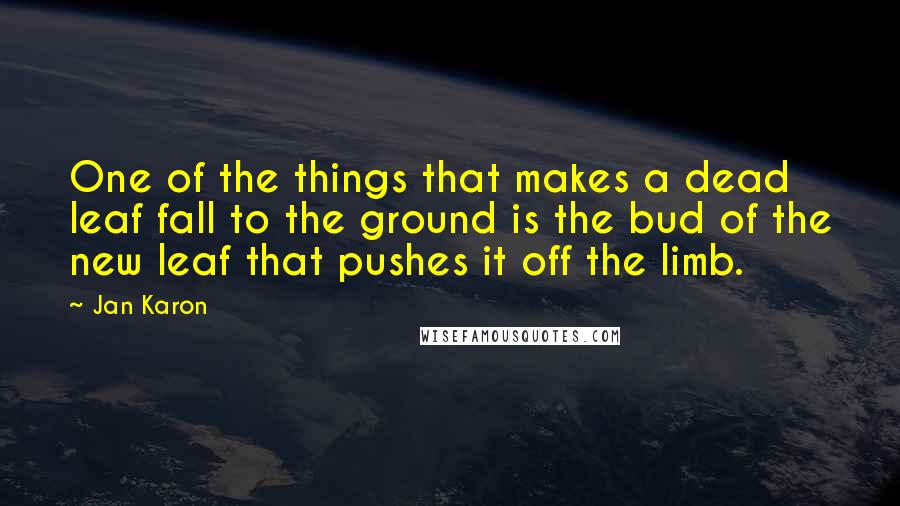 Jan Karon Quotes: One of the things that makes a dead leaf fall to the ground is the bud of the new leaf that pushes it off the limb.