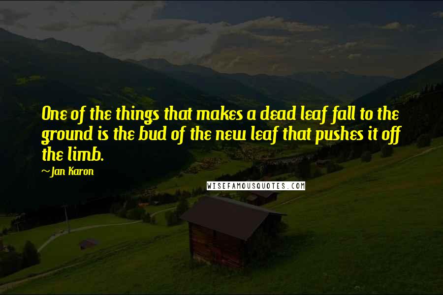 Jan Karon Quotes: One of the things that makes a dead leaf fall to the ground is the bud of the new leaf that pushes it off the limb.