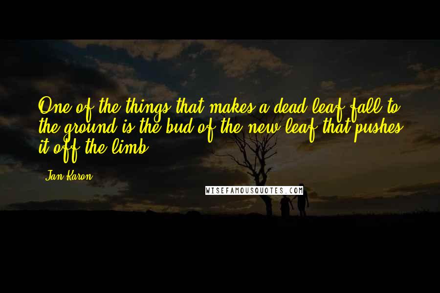 Jan Karon Quotes: One of the things that makes a dead leaf fall to the ground is the bud of the new leaf that pushes it off the limb.