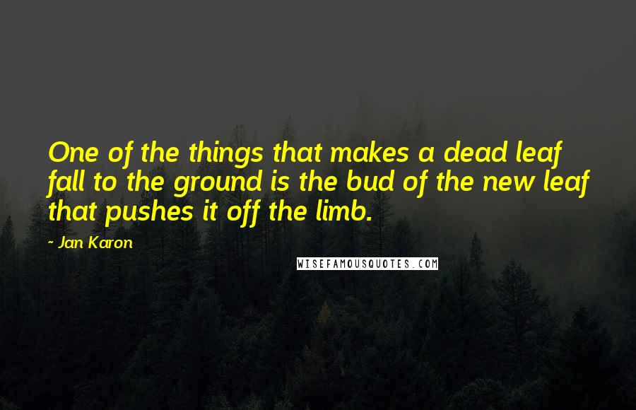 Jan Karon Quotes: One of the things that makes a dead leaf fall to the ground is the bud of the new leaf that pushes it off the limb.