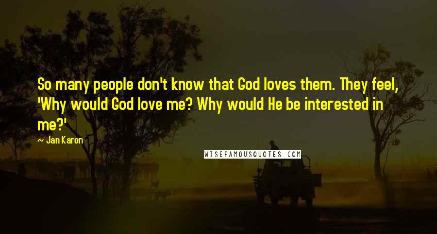 Jan Karon Quotes: So many people don't know that God loves them. They feel, 'Why would God love me? Why would He be interested in me?'