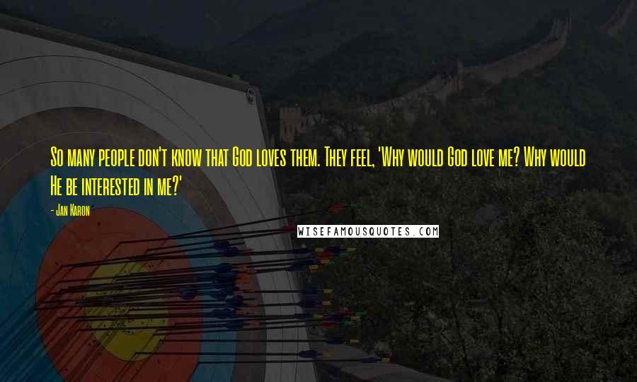 Jan Karon Quotes: So many people don't know that God loves them. They feel, 'Why would God love me? Why would He be interested in me?'