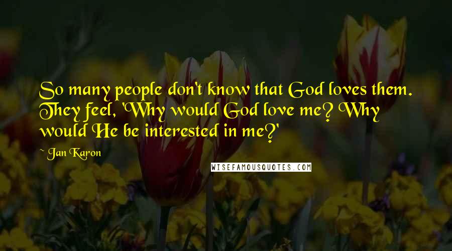 Jan Karon Quotes: So many people don't know that God loves them. They feel, 'Why would God love me? Why would He be interested in me?'