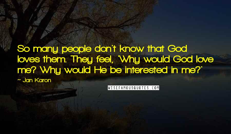 Jan Karon Quotes: So many people don't know that God loves them. They feel, 'Why would God love me? Why would He be interested in me?'