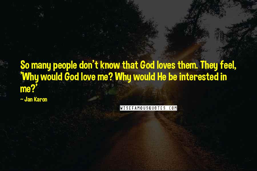 Jan Karon Quotes: So many people don't know that God loves them. They feel, 'Why would God love me? Why would He be interested in me?'