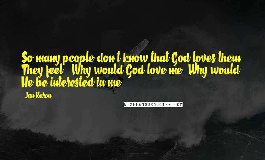 Jan Karon Quotes: So many people don't know that God loves them. They feel, 'Why would God love me? Why would He be interested in me?'