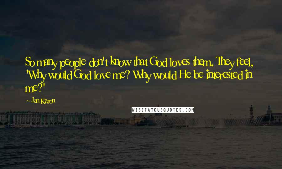 Jan Karon Quotes: So many people don't know that God loves them. They feel, 'Why would God love me? Why would He be interested in me?'