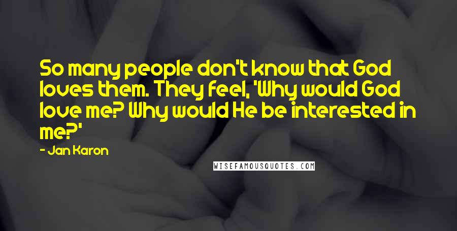 Jan Karon Quotes: So many people don't know that God loves them. They feel, 'Why would God love me? Why would He be interested in me?'