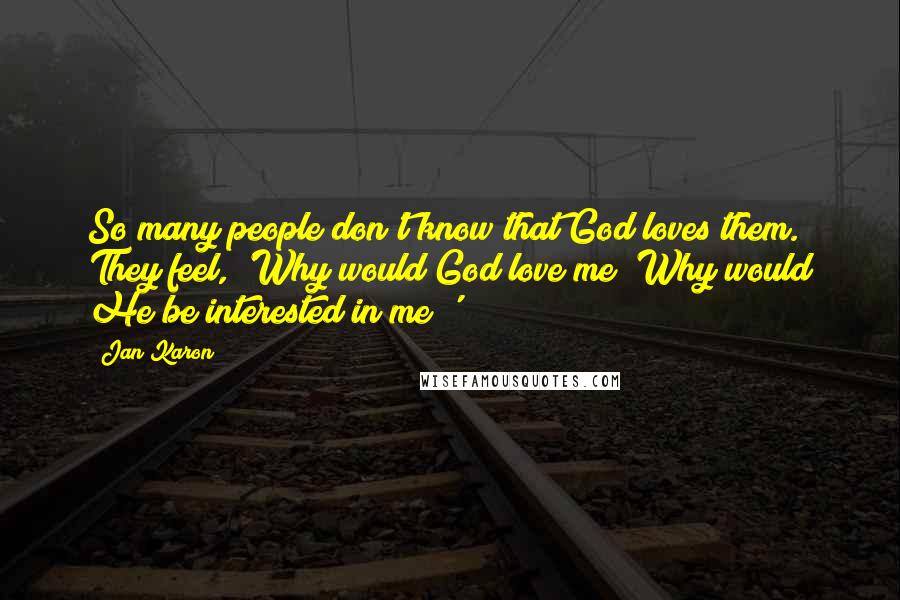 Jan Karon Quotes: So many people don't know that God loves them. They feel, 'Why would God love me? Why would He be interested in me?'