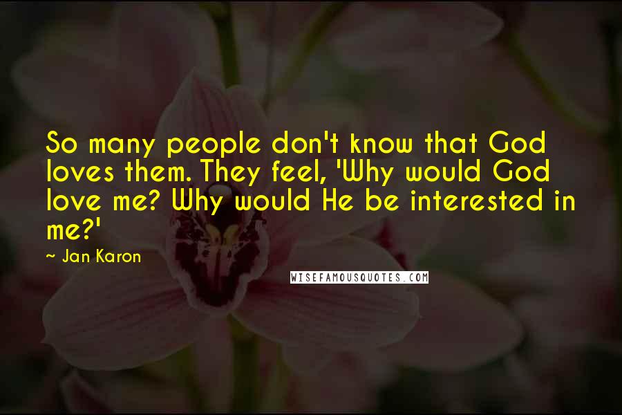 Jan Karon Quotes: So many people don't know that God loves them. They feel, 'Why would God love me? Why would He be interested in me?'