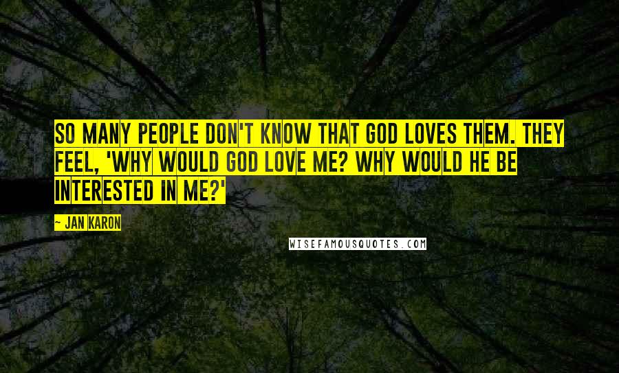 Jan Karon Quotes: So many people don't know that God loves them. They feel, 'Why would God love me? Why would He be interested in me?'