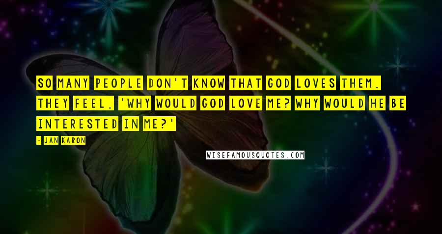 Jan Karon Quotes: So many people don't know that God loves them. They feel, 'Why would God love me? Why would He be interested in me?'