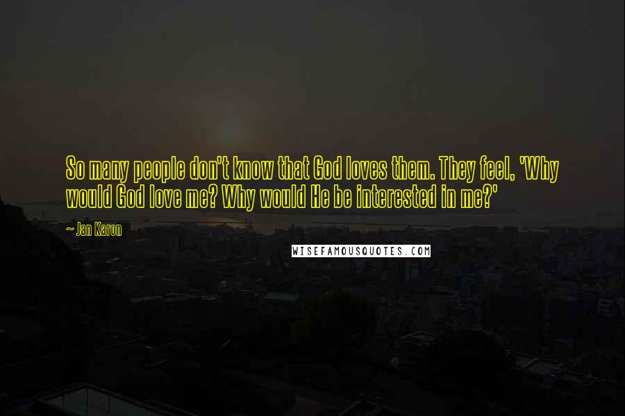 Jan Karon Quotes: So many people don't know that God loves them. They feel, 'Why would God love me? Why would He be interested in me?'