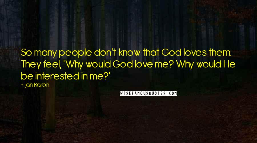 Jan Karon Quotes: So many people don't know that God loves them. They feel, 'Why would God love me? Why would He be interested in me?'