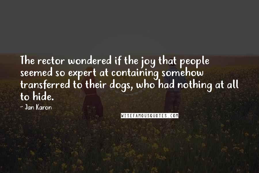 Jan Karon Quotes: The rector wondered if the joy that people seemed so expert at containing somehow transferred to their dogs, who had nothing at all to hide.