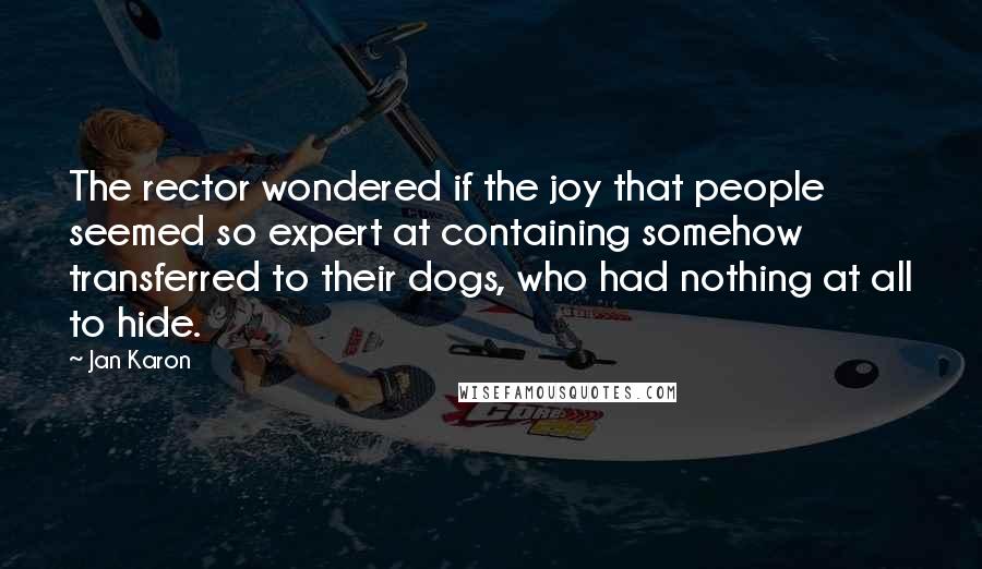 Jan Karon Quotes: The rector wondered if the joy that people seemed so expert at containing somehow transferred to their dogs, who had nothing at all to hide.
