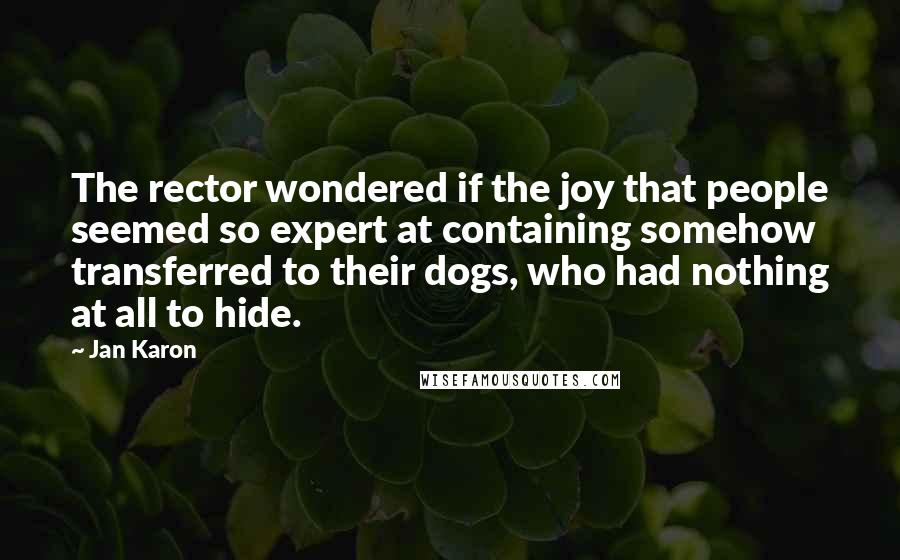 Jan Karon Quotes: The rector wondered if the joy that people seemed so expert at containing somehow transferred to their dogs, who had nothing at all to hide.