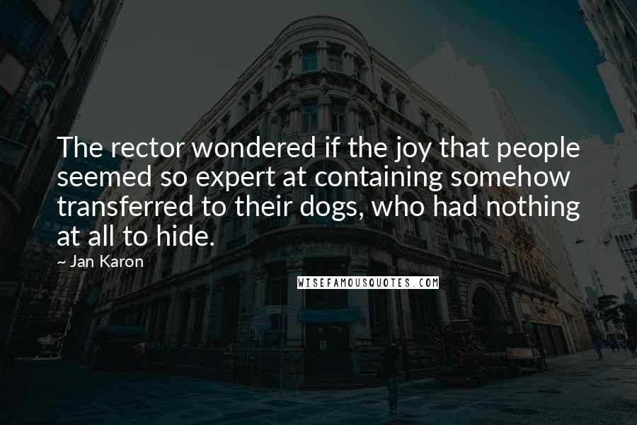 Jan Karon Quotes: The rector wondered if the joy that people seemed so expert at containing somehow transferred to their dogs, who had nothing at all to hide.