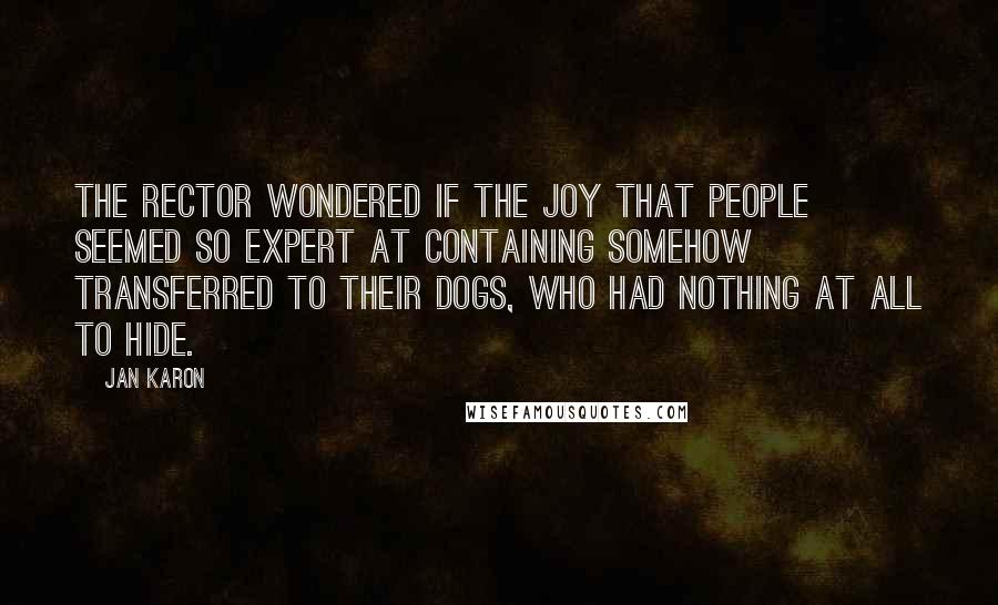 Jan Karon Quotes: The rector wondered if the joy that people seemed so expert at containing somehow transferred to their dogs, who had nothing at all to hide.