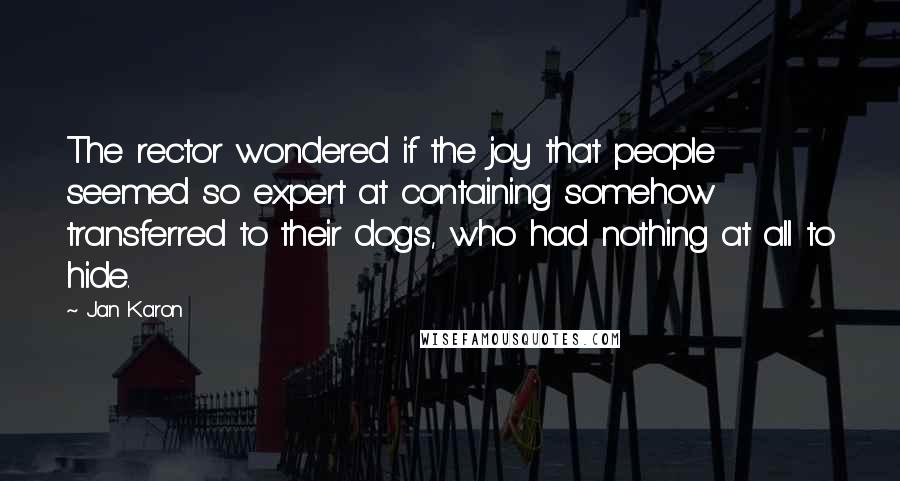 Jan Karon Quotes: The rector wondered if the joy that people seemed so expert at containing somehow transferred to their dogs, who had nothing at all to hide.