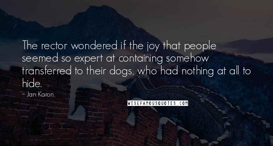 Jan Karon Quotes: The rector wondered if the joy that people seemed so expert at containing somehow transferred to their dogs, who had nothing at all to hide.