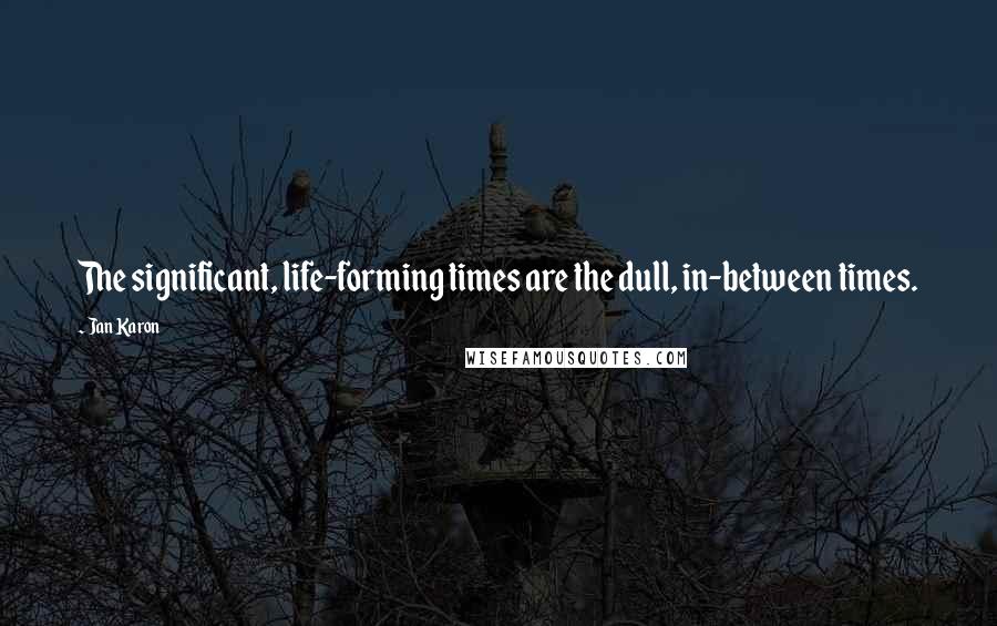 Jan Karon Quotes: The significant, life-forming times are the dull, in-between times.