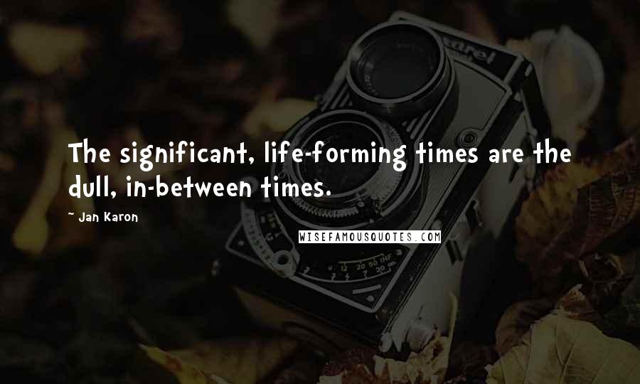 Jan Karon Quotes: The significant, life-forming times are the dull, in-between times.