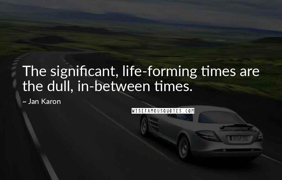 Jan Karon Quotes: The significant, life-forming times are the dull, in-between times.