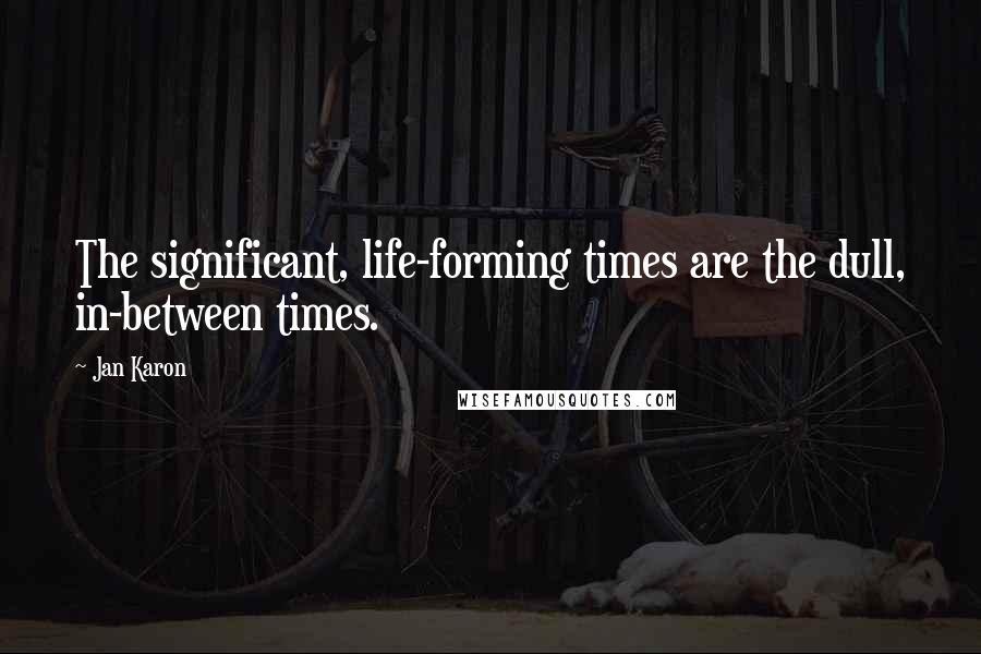 Jan Karon Quotes: The significant, life-forming times are the dull, in-between times.