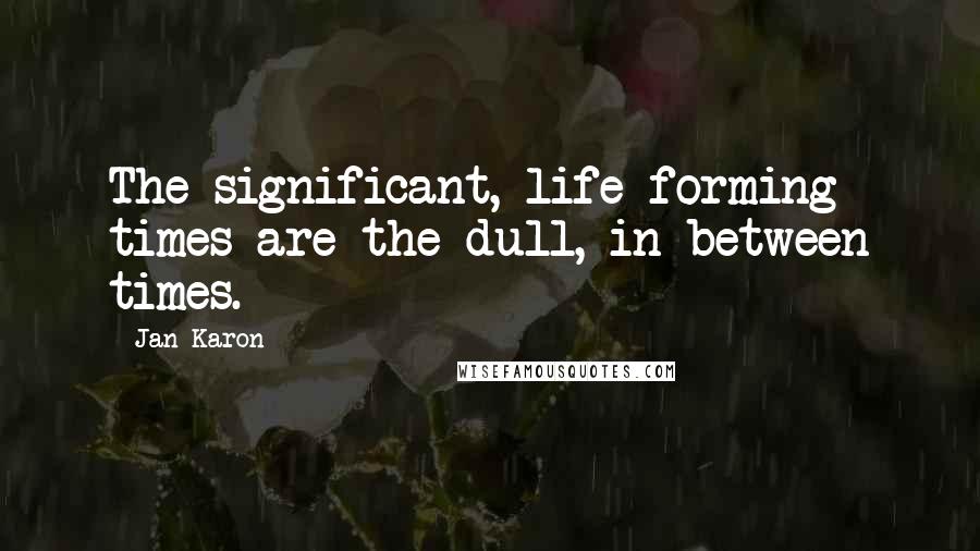 Jan Karon Quotes: The significant, life-forming times are the dull, in-between times.