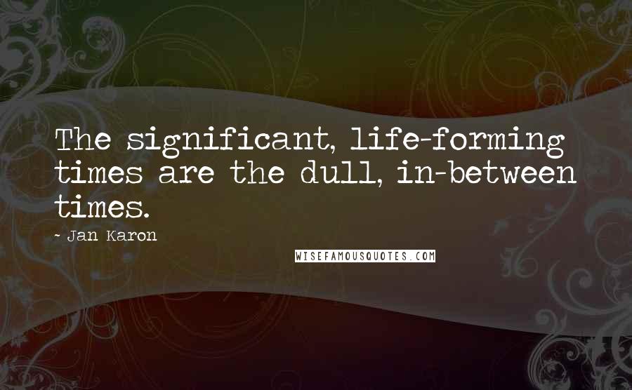 Jan Karon Quotes: The significant, life-forming times are the dull, in-between times.