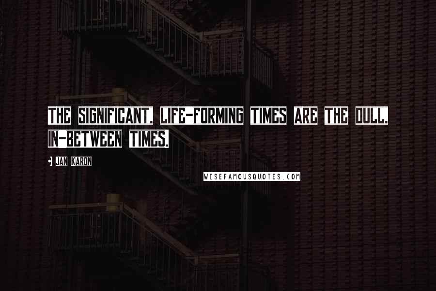 Jan Karon Quotes: The significant, life-forming times are the dull, in-between times.