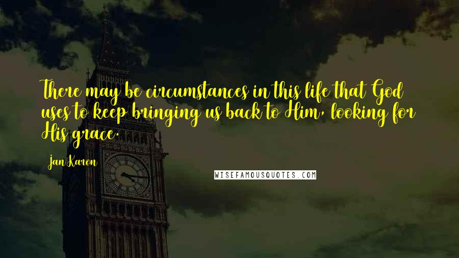 Jan Karon Quotes: There may be circumstances in this life that God uses to keep bringing us back to Him, looking for His grace.