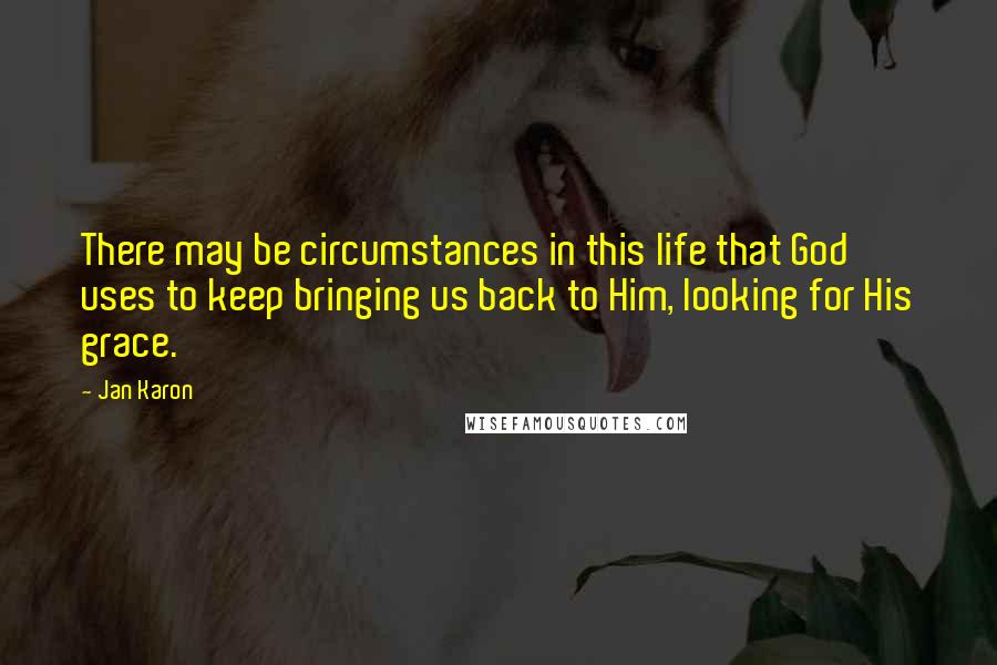 Jan Karon Quotes: There may be circumstances in this life that God uses to keep bringing us back to Him, looking for His grace.