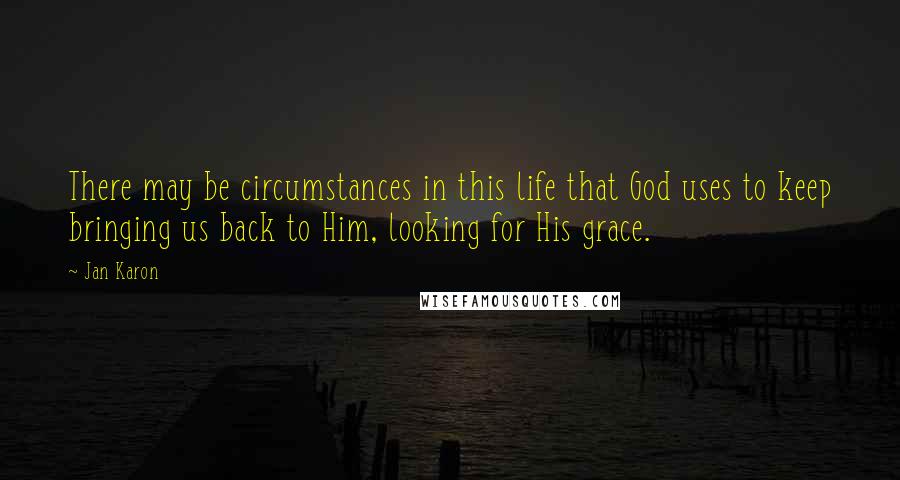 Jan Karon Quotes: There may be circumstances in this life that God uses to keep bringing us back to Him, looking for His grace.