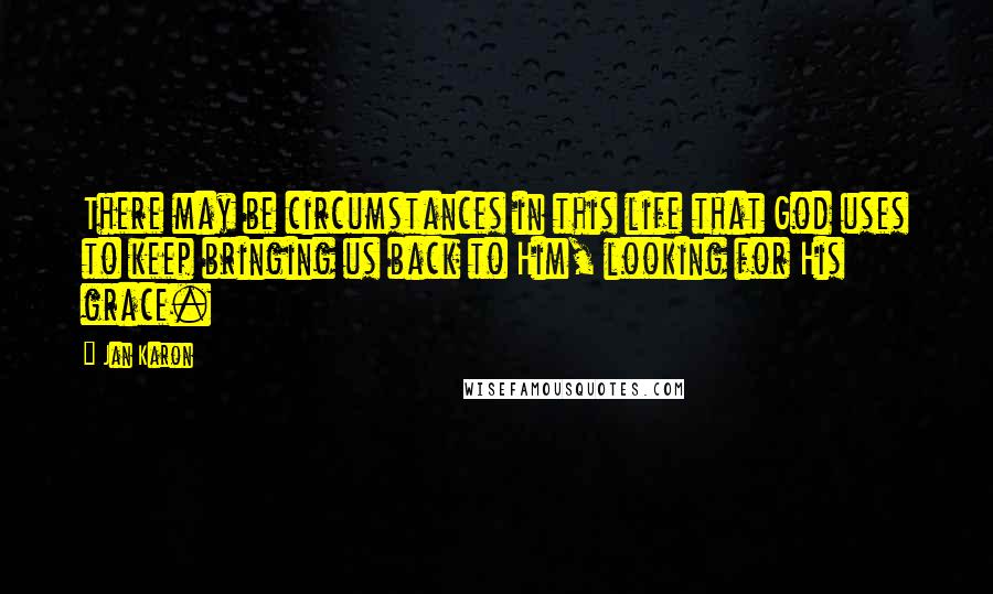 Jan Karon Quotes: There may be circumstances in this life that God uses to keep bringing us back to Him, looking for His grace.