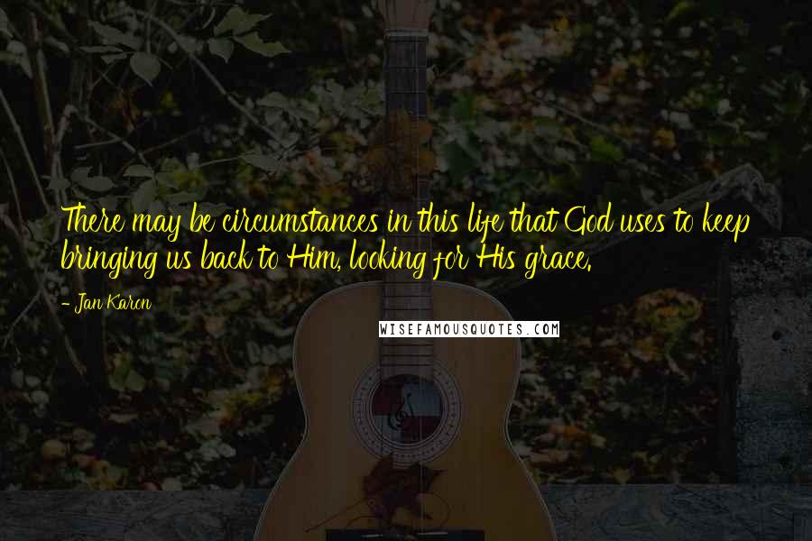 Jan Karon Quotes: There may be circumstances in this life that God uses to keep bringing us back to Him, looking for His grace.