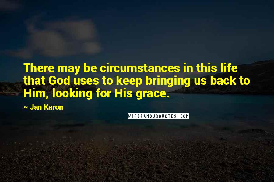 Jan Karon Quotes: There may be circumstances in this life that God uses to keep bringing us back to Him, looking for His grace.