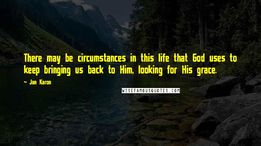 Jan Karon Quotes: There may be circumstances in this life that God uses to keep bringing us back to Him, looking for His grace.