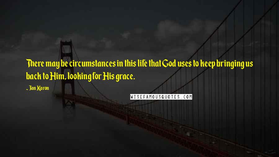 Jan Karon Quotes: There may be circumstances in this life that God uses to keep bringing us back to Him, looking for His grace.