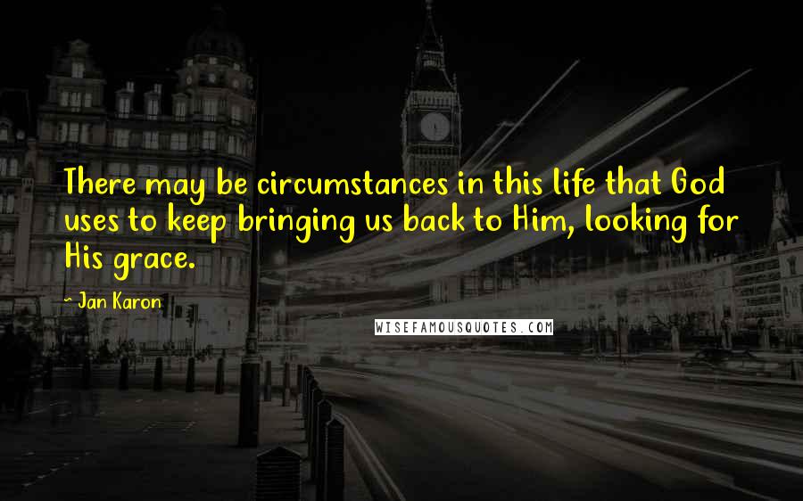 Jan Karon Quotes: There may be circumstances in this life that God uses to keep bringing us back to Him, looking for His grace.