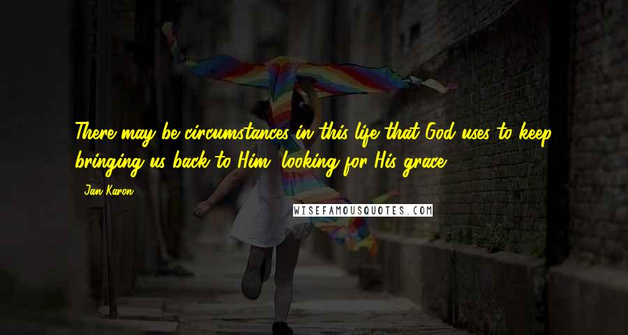 Jan Karon Quotes: There may be circumstances in this life that God uses to keep bringing us back to Him, looking for His grace.