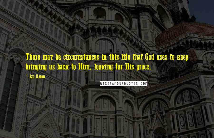 Jan Karon Quotes: There may be circumstances in this life that God uses to keep bringing us back to Him, looking for His grace.