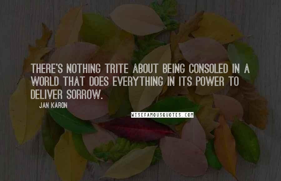 Jan Karon Quotes: There's nothing trite about being consoled in a world that does everything in its power to deliver sorrow.